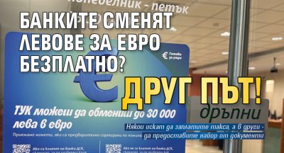 Банките сменят левове за евро безплатно? Друг път!