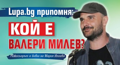 Lupa.bg припомня: Кой е Валери Милев?