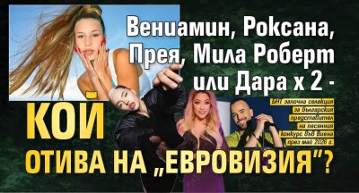 Вениамин, Роксана, Прея, Мила Роберт или Дара х 2 - кой отива на "Евровизия"?