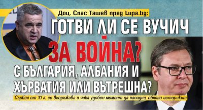 Доц. Спас Ташев пред Lupa.bg: Готви ли се Вучич за война? С България, Албания и Хърватия или вътрешна?