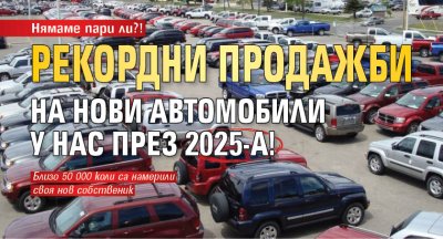 Нямаме пари ли?! Рекордни продажби на нови автомобили у нас през 2025-а!