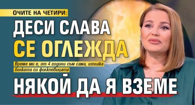 ОЧИТЕ НА ЧЕТИРИ: Деси Слава се оглежда някой да я вземе