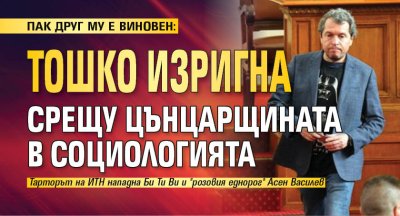 ПАК ДРУГ МУ Е ВИНОВЕН: Тошко изригна срещу Цънцарщината в социологията