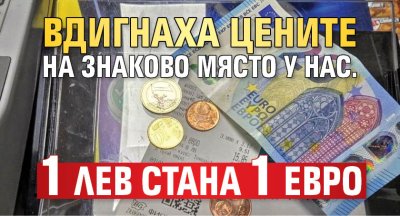Вдигнаха цените на знаково място у нас. 1 лев стана 1 евро