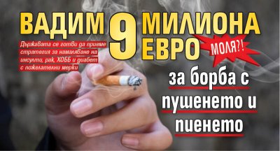 МОЛЯ?! Вадим 9 милиона евро за борба с пушенето и пиенето