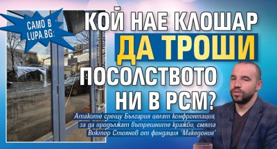 Само в Lupa.bg: Кой нае клошар да троши посолството ни в РСМ?