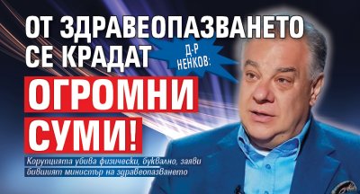 Д-р Ненков: От здравеопазването се крадат огромни суми!