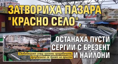 Затвориха пазара "Красно село", останаха пусти сергии с брезент и найлони 