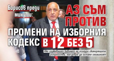 Борисов преди минути: Аз съм против промени на Изборния кодекс в 12 без 5