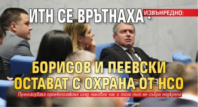 ИЗВЪНРЕДНО: ИТН се врътнаха - Борисов и Пеевски остават с охрана от НСО