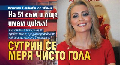 Венета Райкова се хвали: На 51 съм и още имам цикъл! Сутрин се меря чисто гола