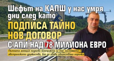 Шефът на КАПШ у нас умря дни след като подписа тайно нов договор с АПИ над 78 милиона евро