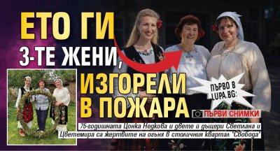 Първо в Lupa.bg: Ето ги 3-те жени, изгорели в пожара (първи снимки)
