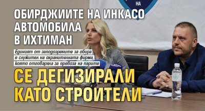 Обирджиите на инкасо автомобила в Ихтиман се дегизирали като строители