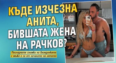 Къде изчезна Анита, бившата жена на Рачков?