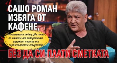 Сашо Роман избяга от кафене, без да си плати сметката