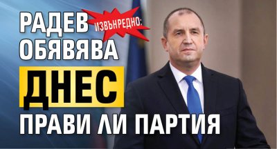 ИЗВЪНРЕДНО: РАДЕВ ОБЯВЯВА ДНЕС ПРАВИ ЛИ ПАРТИЯ