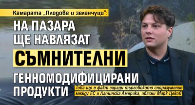 Камарата &bdquo;Плодове и зеленчуци&ldquo;: На пазара ще навлязат съмнителни генномодифицирани продукти