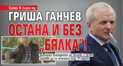 Само в Lupa.bg: Гриша Ганчев остана и без "Бялка"!