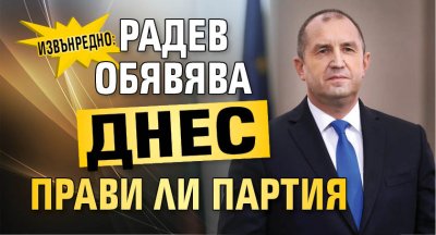 ИЗВЪНРЕДНО: РАДЕВ ОБЯВЯВА ДНЕС ПРАВИ ЛИ ПАРТИЯ
