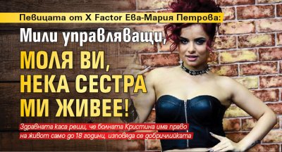 Певицата от X Factor Ева-Мария Петрова: Мили управляващи, моля ви, нека сестра ми живее!