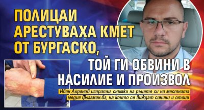 Полицаи арестуваха кмет от бургаско, той ги обвини в насилие и произвол