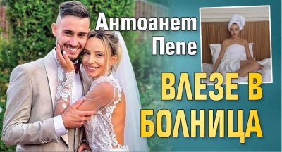 Антоанет Пепе влeзе в болница