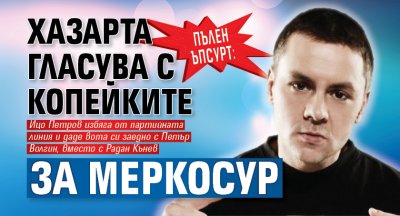 ПЪЛЕН ЪПСУРТ: Хазарта гласува с копейките за Меркосур