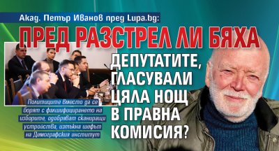 Акад. Петър Иванов пред Lupa.bg: Пред разстрел ли бяха депутатите, гласували цяла нощ в Правна комисия?