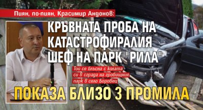 Пиян, по-пиян, Красимир Андонов: Кръвната проба на катастрофиралия шеф на парк "Рила" показа близо 3 промила
