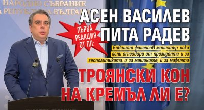 Първа реакция от ПП: Асен Василев пита Радев троянски кон на Кремъл ли е?