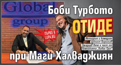 Първо в Lupa.bg: Боби Турбото отиде при Маги Халваджиян