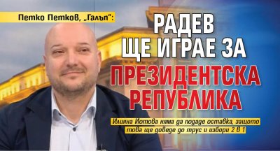 Петко Петков, &bdquo;Галъп&ldquo;: Радев ще играе за президентска република