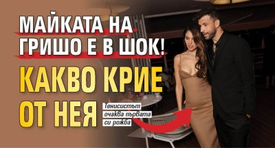 Майката на Гришо е в шок! Какво крие от нея