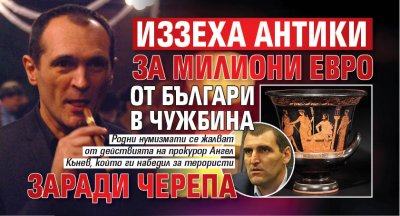 Иззеха антики за милиони евро от българи в чужбина заради Черепа