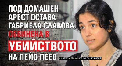 Под домашен арест остава Габриела Славова, обвинена в убийството на Пейо Пеев