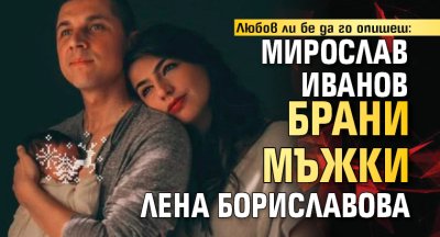 Любов ли бе да го опишеш: Мирослав Иванов брани мъжки Лена Бориславова