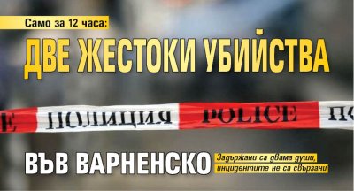 Само за 12 часа: Две жестоки убийства във Варненско