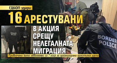 ГДБОП удари: 16 арестувани в акция срещу нелегалната миграция (СНИМКИ)