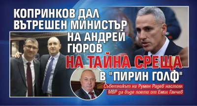 Копринков дал вътрешен министър на Андрей Гюров на тайна среща в "Пирин Голф"