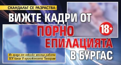 СКАНДАЛЪТ СЕ РАЗРАСТВА: Вижте кадри от порно епилацията в Бургас 18+