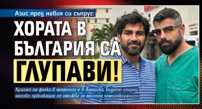 Азис пред новия си съпруг: Хората в България са глупави!