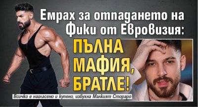 Емрах за отпадането на Фики от Евровизия: Пълна мафия, братле!