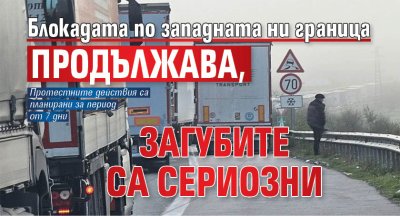 Блокадата по западната ни граница продължава, загубите са сериозни