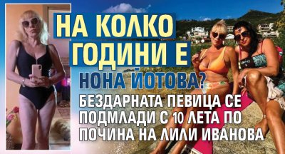 На колко години е Нона Йотова? Бездарната певица се подмлади с 10 лета по почина на Лили Иванова