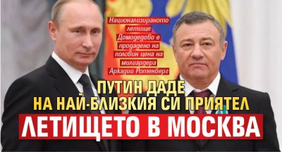 Путин даде на най-близкия си приятел летището в Москва