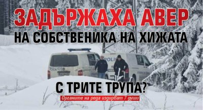 Задържаха авер на собственика на хижата с трите трупа? 