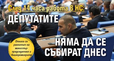 След 14 часа работа в НС: Депутатите няма да се събират днес