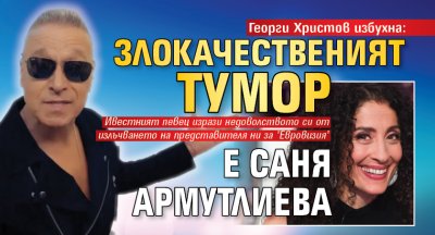 Георги Христов избухна: Злокачественият тумор е Саня Армутлиева