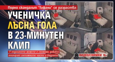 Порно скандалът "Тифани" се разраства: Ученичка лъсна гола в 23-минутен клип (ВИДЕО/СНИМКИ 18+)